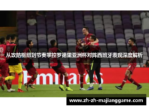 从攻防枢纽到节奏掌控罗德里亚洲杯对阵西班牙表现深度解析