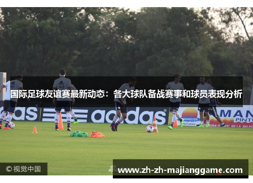 国际足球友谊赛最新动态：各大球队备战赛事和球员表现分析