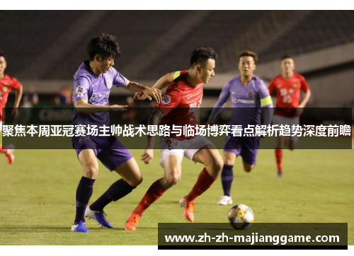 聚焦本周亚冠赛场主帅战术思路与临场博弈看点解析趋势深度前瞻