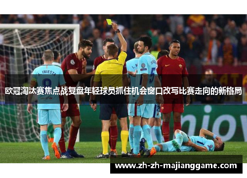 欧冠淘汰赛焦点战复盘年轻球员抓住机会窗口改写比赛走向的新格局