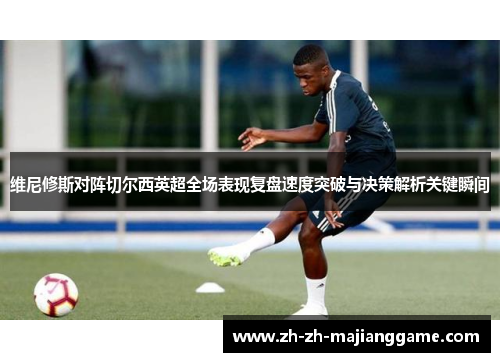 维尼修斯对阵切尔西英超全场表现复盘速度突破与决策解析关键瞬间