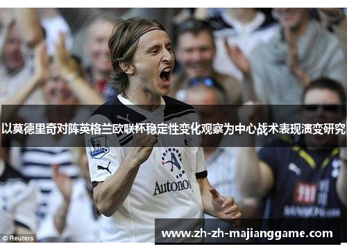 以莫德里奇对阵英格兰欧联杯稳定性变化观察为中心战术表现演变研究