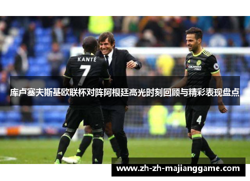 库卢塞夫斯基欧联杯对阵阿根廷高光时刻回顾与精彩表现盘点