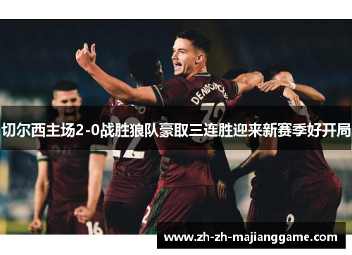 切尔西主场2-0战胜狼队豪取三连胜迎来新赛季好开局 切尔西主场2-0战胜狼队豪取三连胜迎来新赛季好开局