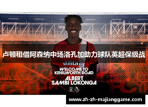 卢顿租借阿森纳中场洛孔加助力球队英超保级战 卢顿租借阿森纳中场洛孔加助力球队英超保级战