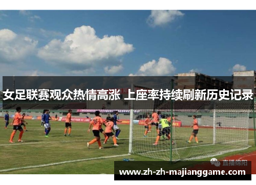 女足联赛观众热情高涨 上座率持续刷新历史记录