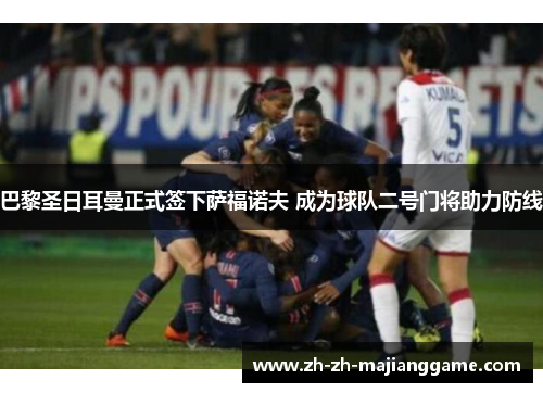 巴黎圣日耳曼正式签下萨福诺夫 成为球队二号门将助力防线