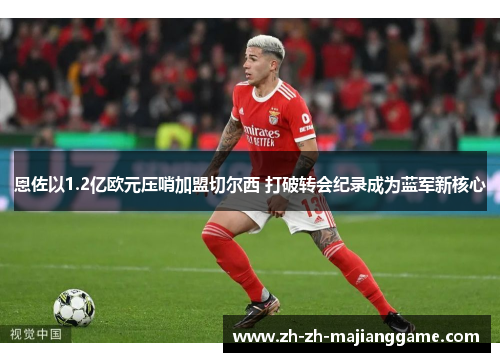 恩佐以1.2亿欧元压哨加盟切尔西 打破转会纪录成为蓝军新核心