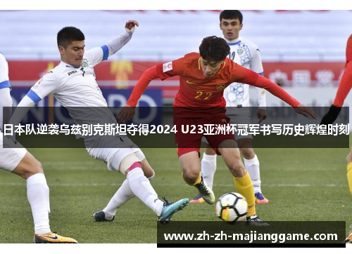日本队逆袭乌兹别克斯坦夺得2024 U23亚洲杯冠军书写历史辉煌时刻 日本队逆袭乌兹别克斯坦夺得2024 U23亚洲杯冠军书写历史辉煌时刻