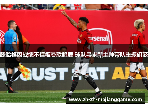 滕哈格因战绩不佳被曼联解雇 球队寻求新主帅带队重振旗鼓