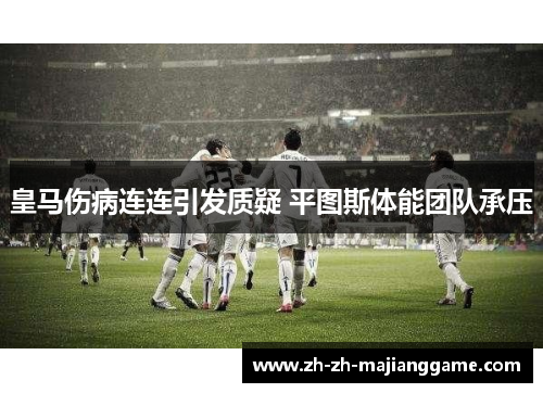 皇马伤病连连引发质疑 平图斯体能团队承压