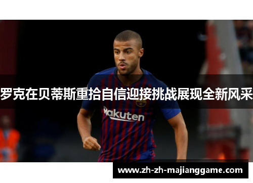 罗克在贝蒂斯重拾自信迎接挑战展现全新风采