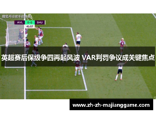 英超赛后保级争四再起风波 VAR判罚争议成关键焦点