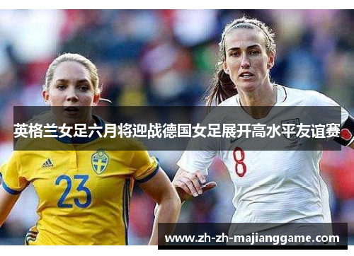 英格兰女足六月将迎战德国女足展开高水平友谊赛 英格兰女足六月将迎战德国女足展开高水平友谊赛