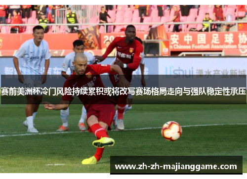 赛前美洲杯冷门风险持续累积或将改写赛场格局走向与强队稳定性承压