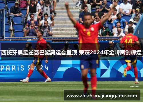 西班牙男足逆袭巴黎奥运会登顶 荣获2024年金牌再创辉煌 西班牙男足逆袭巴黎奥运会登顶 荣获2024年金牌再创辉煌