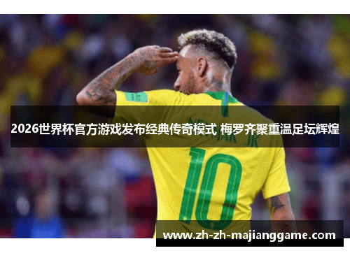 2026世界杯官方游戏发布经典传奇模式 梅罗齐聚重温足坛辉煌