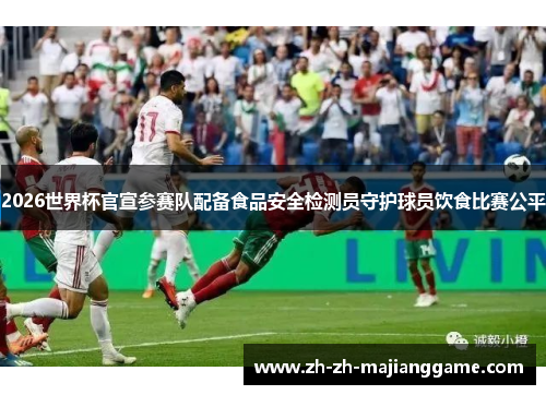 2026世界杯官宣参赛队配备食品安全检测员守护球员饮食比赛公平