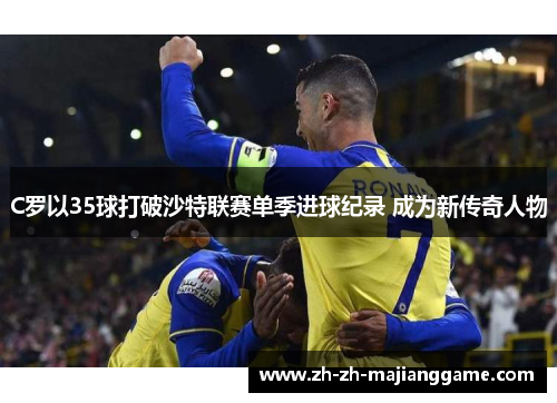 C罗以35球打破沙特联赛单季进球纪录 成为新传奇人物 C罗以35球打破沙特联赛单季进球纪录 成为新传奇人物
