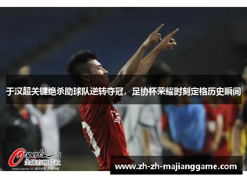于汉超关键绝杀助球队逆转夺冠,足协杯荣耀时刻定格历史瞬间 于汉超关键绝杀助球队逆转夺冠,足协杯荣耀时刻定格历史瞬间