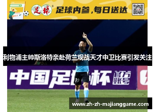 利物浦主帅斯洛特亲赴荷兰观战天才中卫比赛引发关注