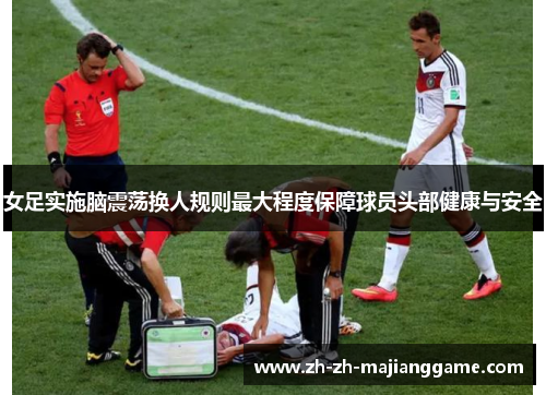 女足实施脑震荡换人规则最大程度保障球员头部健康与安全