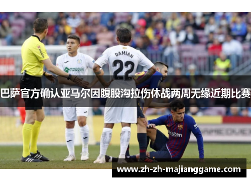 巴萨官方确认亚马尔因腹股沟拉伤休战两周无缘近期比赛