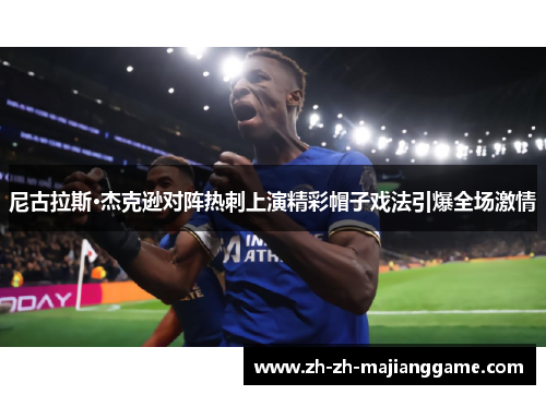 尼古拉斯·杰克逊对阵热刺上演精彩帽子戏法引爆全场激情