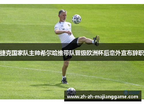 捷克国家队主帅希尔哈维带队晋级欧洲杯后意外宣布辞职