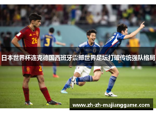 日本世界杯连克德国西班牙震撼世界足坛打破传统强队格局