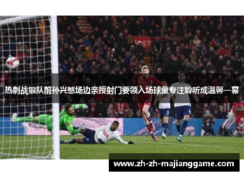 热刺战狼队前孙兴慜场边亲授射门要领入场球童专注聆听成温馨一幕