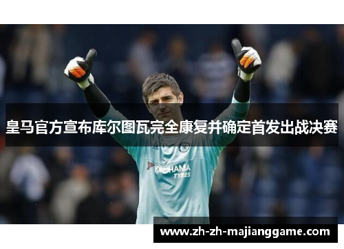 皇马官方宣布库尔图瓦完全康复并确定首发出战决赛