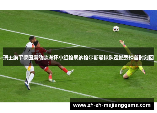 瑞士绝平德国震动欧洲杯小组格局纳格尔斯曼球队遗憾丢榜首时刻回