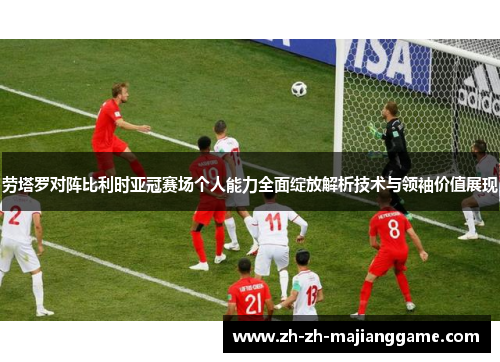 劳塔罗对阵比利时亚冠赛场个人能力全面绽放解析技术与领袖价值展现