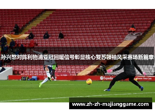 孙兴慜对阵利物浦亚冠回暖信号彰显核心复苏领袖风采赛场新篇章