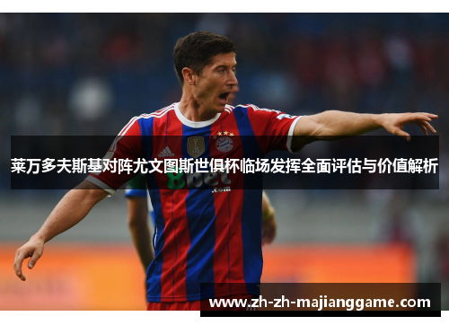莱万多夫斯基对阵尤文图斯世俱杯临场发挥全面评估与价值解析
