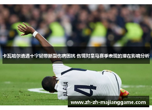 卡瓦哈尔遭遇十字韧带断裂伤病困扰 伤情对皇马赛季表现的潜在影响分析