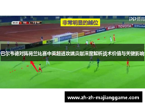 巴尔韦德对阵荷兰比赛中英超进攻端贡献深度解析战术价值与关键影响