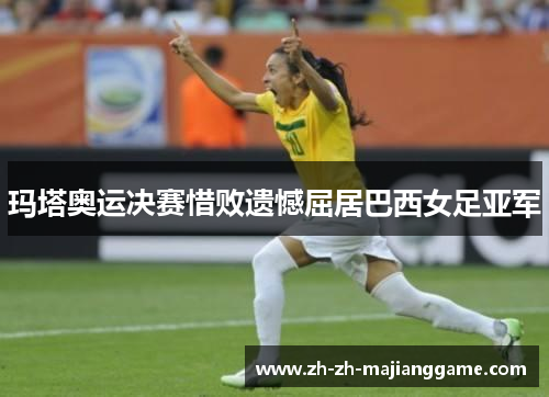 玛塔奥运决赛惜败遗憾屈居巴西女足亚军 玛塔奥运决赛惜败遗憾屈居巴西女足亚军
