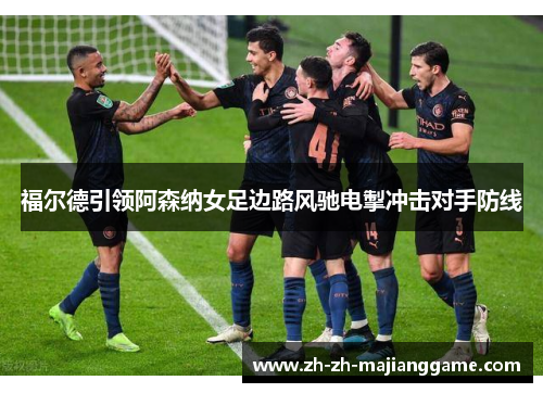 福尔德引领阿森纳女足边路风驰电掣冲击对手防线 福尔德引领阿森纳女足边路风驰电掣冲击对手防线
